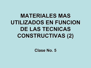 MATERIALES MAS
UTILIZADOS EN FUNCION
   DE LAS TECNICAS
  CONSTRUCTIVAS (2)

       Clase No. 5
 