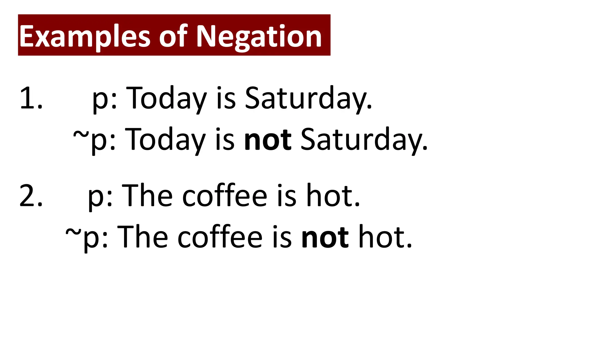 Examples of Negation
1. p: Today is Saturday.
~p: Today is not Saturday.
2. p: The coffee is hot.
~p: The coffee is not hot.
 