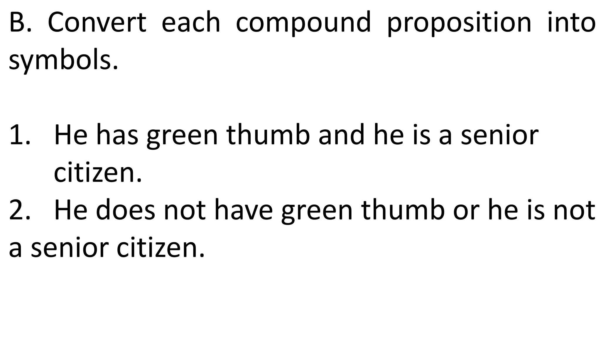 B. Convert each compound proposition into
symbols.
1. He has green thumb and he is a senior
citizen.
2. He does not have green thumb or he is not
a senior citizen.
 
