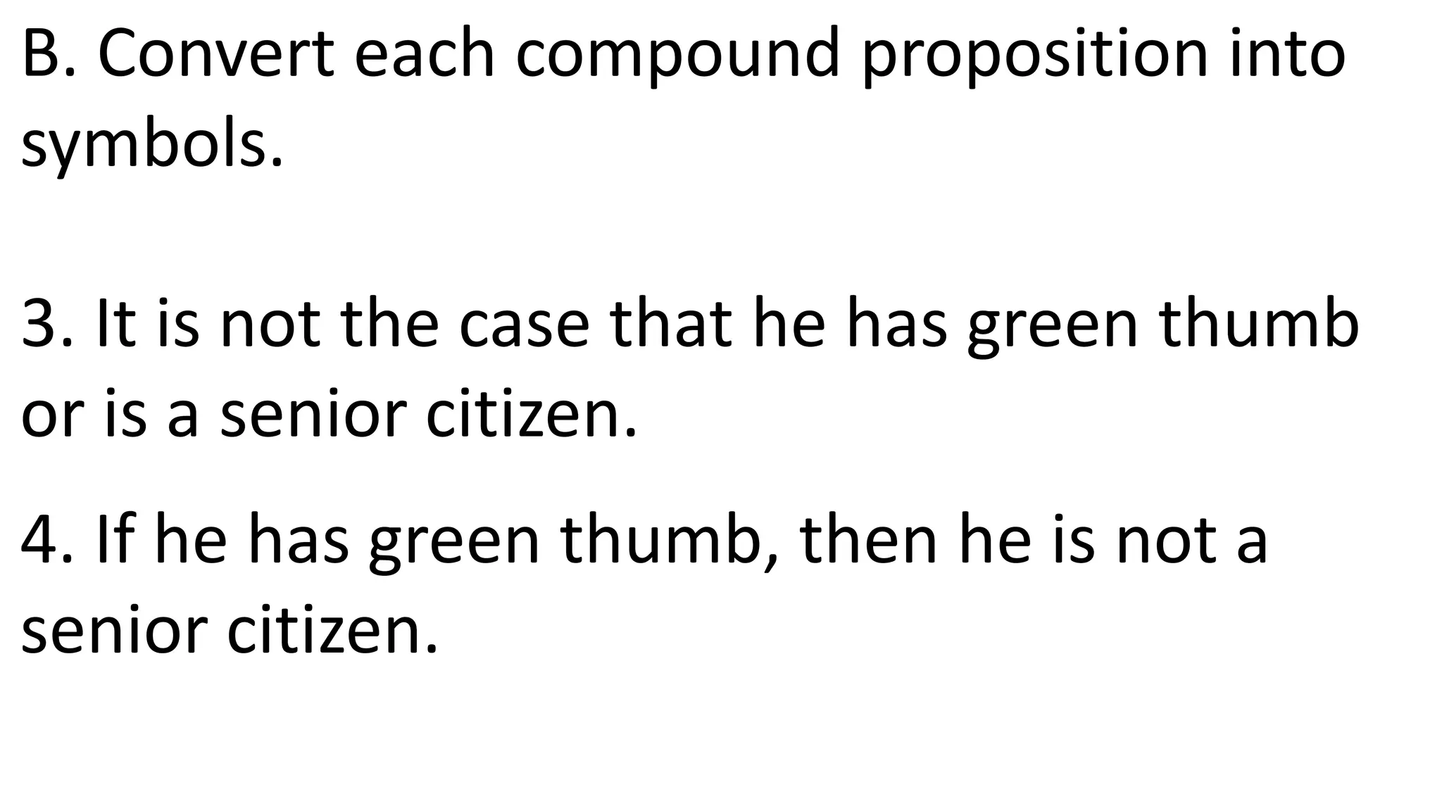 B. Convert each compound proposition into
symbols.
3. It is not the case that he has green thumb
or is a senior citizen.
4. If he has green thumb, then he is not a
senior citizen.
 