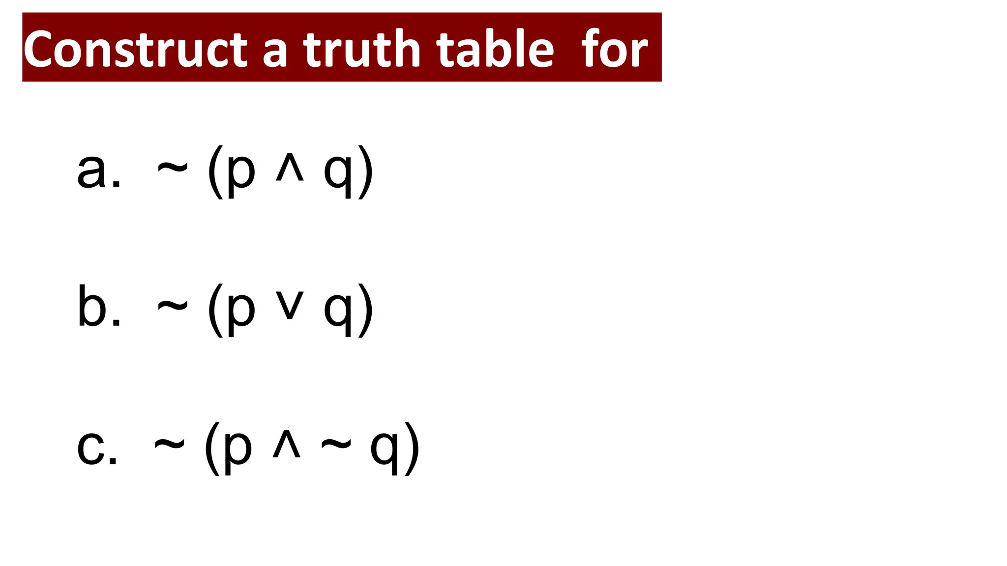 Construct a truth table for
a. ~ (p ˄ q)
b. ~ (p ˅ q)
c. ~ (p ˄ ~ q)
 