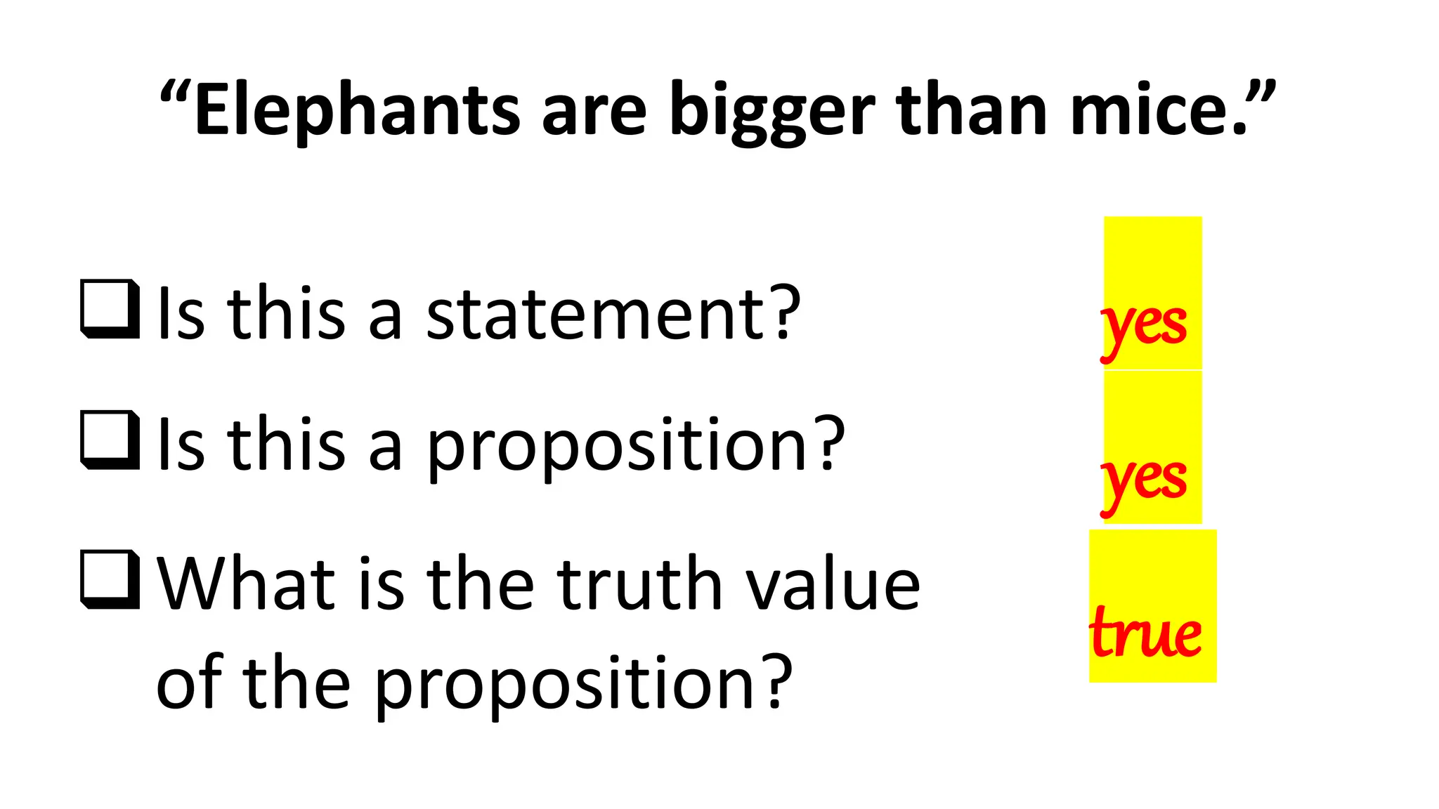 “Elephants are bigger than mice.”
Is this a statement?
Is this a proposition?
What is the truth value
of the proposition?
yes
yes
true
 