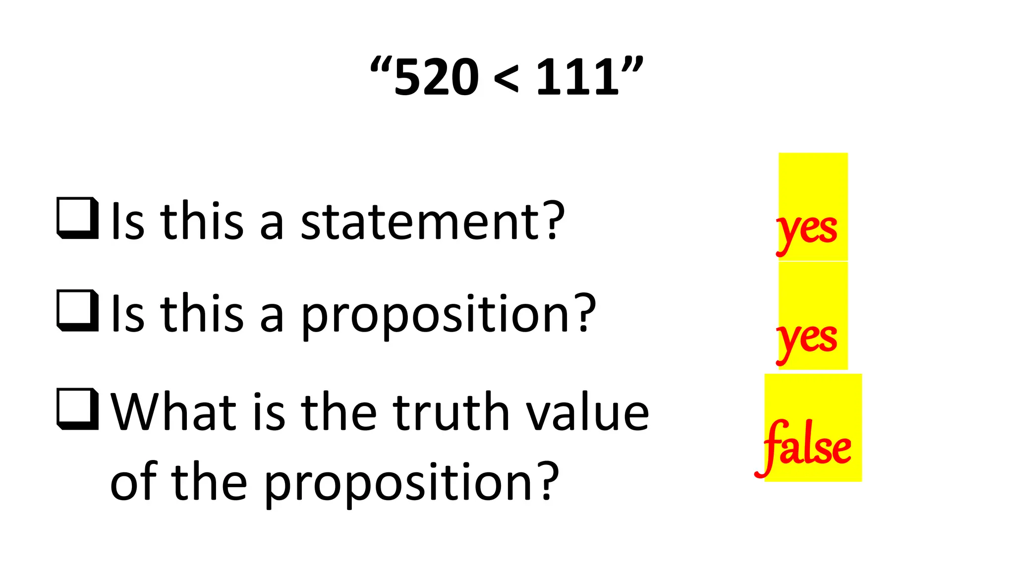 “520 < 111”
Is this a statement?
Is this a proposition?
What is the truth value
of the proposition?
yes
yes
false
 