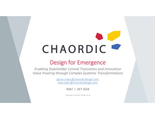 Design for Emergence
Enabling Stakeholder Liminal Transitions and Innovation
Value Pivoting through Complex Systemic Transformations
goran.matic@chaordicdesign.com
ana.matic@chaordicdesign.com
RSD7 | OCT 2018
Copyright Chaordic Design 2018
 