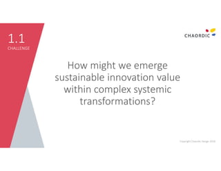 1.1
CHALLENGE
How might we emerge
sustainable innovation value
within complex systemic
transformations?
Copyright Chaordic...