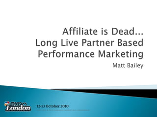 Affiliate is Dead...Long Live Partner Based Performance Marketing Matt Bailey 