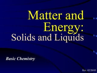 Matter and
             Energy:
  Solids and Liquids

Basic Chemistry

                    Rev. 02/20/03
 