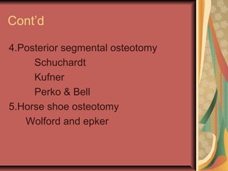Cont’d 
4.Posterior segmental osteotomy 
Schuchardt 
Kufner 
Perko & Bell 
5.Horse shoe osteotomy 
Wolford and epker 
 