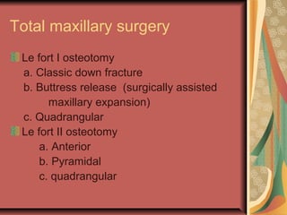 Total maxillary surgery 
Le fort I osteotomy 
a. Classic down fracture 
b. Buttress release (surgically assisted 
maxillary expansion) 
c. Quadrangular 
Le fort II osteotomy 
a. Anterior 
b. Pyramidal 
c. quadrangular 
 