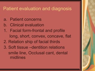 Patient evaluation and diagnosis 
a. Patient concerns 
b. Clinical evaluation 
1. Facial form-frontal and profile 
long, short, convex, concave, flat 
2. Relation ship of facial thirds 
3. Soft tissue –dentition relations 
smile line, Occlusal cant, dental 
midlines 
 