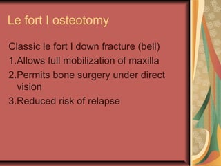 Le fort I osteotomy 
Classic le fort I down fracture (bell) 
1.Allows full mobilization of maxilla 
2.Permits bone surgery under direct 
vision 
3.Reduced risk of relapse 
 