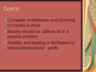 Cont’d 
Complete mobilization and trimming 
of maxilla is done 
Maxilla should be able to sit in a 
passive position 
Stability and healing is facilitated by 
interpositional bone grafts 
 