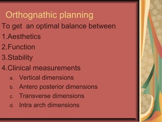 Orthognathic planning 
To get an optimal balance between 
1.Aesthetics 
2.Function 
3.Stability 
4.Clinical measurements 
a. Vertical dimensions 
b. Antero posterior dimensions 
c. Transverse dimensions 
d. Intra arch dimensions 
 