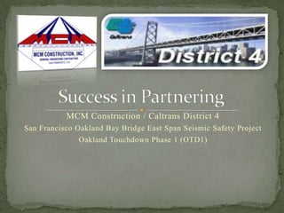 Success in Partnering MCM Construction / Caltrans District 4 San Francisco Oakland Bay Bridge East Span Seismic Safety Project Oakland Touchdown Phase 1 (OTD1)  