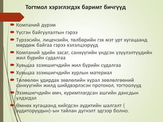 Тогтмол хэрэглэгдэх баримт бичгүүд
 Компаний дүрэм
 Үүсгэн байгуулалтын гэрээ
 Түрээсийн, лицензийн, төлбөрийн гэх мэт урт хугацаанд
мөрдөж байгаа гэрээ хэлэлцээрүүд
 Компаний эдийн засаг, санхүүгийн үндсэн үзүүлэлтүүдийн
жил бүрийн судалгаа
 Хувьцаа эзэмшигчдийн жил бүрийн судалгаа
 Хувьцаа эзэмшигчдийн хурлын материал
 Төлөөлөн удирдах зөвлөлийн хурал зөвлөлгөөний
санхүүгийн жилд шийдвэрлэсэн протокол, тогтоолууд
 Эзэмшигчдийн өмч, хуримтлагдсан ашгийн дансдын
үлдэгдэл
 Өмнөх хугацаанд хийгдсэн аудитийн шалгалт (
аудиторуудын)-ын тайлан дүгнэлт эдгээр болно.
 