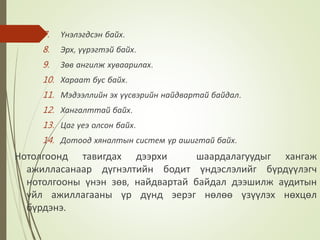 7. Үнэлэгдсэн байх.
8. Эрх, үүрэгтэй байх.
9. Зөв ангилж хуваарилах.
10. Хараат бус байх.
11. Мэдээллийн эх үүсвэрийн найдвартай байдал.
12. Хангалттай байх.
13. Цаг үеэ олсон байх.
14. Дотоод хяналтын систем үр ашигтай байх.
Нотолгоонд тавигдах дээрхи шаардалагуудыг хангаж
ажилласанаар дүгнэлтийн бодит үндэслэлийг бүрдүүлэгч
нотолгооны үнэн зөв, найдвартай байдал дээшилж аудитын
үйл ажиллагааны үр дүнд эерэг нөлөө үзүүлэх нөхцөл
бүрдэнэ.
 