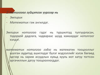 2. Нотолгоог гүйцэтгэх үүргээр нь
- Эмпирик
- Математик гэж ангилдаг.
Эмпирик нотолгоо гэдэг нь туршилтад тулгуурласан,
тодорхой дадлага, чадвараас шууд хамаардаг нотолгоог
хэлдэг.
математик нотолгоо гэдэг нь математик тооцооллыг
шалган аудитад ашигладаг бүлэг мэдээллийг хэлэх бөгөөд
эдгээр нь зарим асуудлын хувьд хууль мэт хатуу тогтсон
аргачиллын дагуу тооцооллогддог.
 