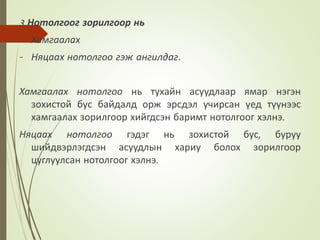3. Нотолгоог зорилгоор нь
- Хамгаалах
- Няцаах нотолгоо гэж ангилдаг.
Хамгаалах нотолгоо нь тухайн асуудлаар ямар нэгэн
зохистой бус байдалд орж эрсдэл учирсан үед түүнээс
хамгаалах зорилгоор хийгдсэн баримт нотолгоог хэлнэ.
Няцаах нотолгоо гэдэг нь зохистой бус, буруу
шийдвэрлэгдсэн асуудлын хариу болох зорилгоор
цуглуулсан нотолгоог хэлнэ.
 
