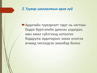 5. Түүвэр шалгалтын арга зүй
Аудитийн түүвэрлэлт гэдэг нь нягтлан
бодох бүртгэлийн дансны үлдэгдэл,
мөн ажил гүйлгээнд нотолгоо
бүрдүүлж аудитороос зохих үнэлгээ
өгөхөд чиглэгдсэн ажилбар болно
 