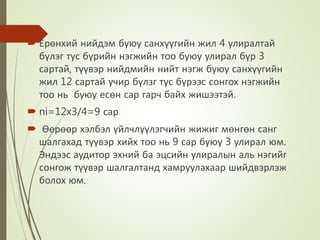  Ерөнхий нийдэм буюу санхүүгийн жил 4 улиралтай
бүлэг тус бүрийн нэгжийн тоо буюу улирал бүр 3
сартай, түүвэр нийдмийн нийт нэгж буюу санхүүгийн
жил 12 сартай учир бүлзг тус бүрээс сонгох нэгжийн
тоо нь буюу есөн сар гарч байх жишээтэй.
 ni=12x3/4=9 сар
 Өөрөөр хэлбэл үйлчлүүлэгчийн жижиг мөнгөн санг
шалгахад түүвэр хийх тоо нь 9 сар буюу 3 улирал юм.
Эндээс аудитор эхний ба эцсийн улиралын аль нэгийг
сонгож түүвэр шалгалтанд хамруулахаар шийдвэрлэж
болох юм.
 