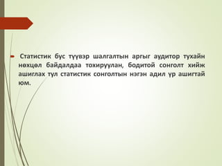  Статистик бус түүвэр шалгалтын аргыг аудитор тухайн
нөхцөл байдалдаа тохируулан, бодитой сонголт хийж
ашиглах тул статистик сонголтын нэгэн адил үр ашигтай
юм.
 