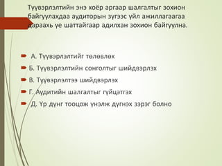 Түүвэрлэлтийн энэ хоёр аргаар шалгалтыг зохион
байгуулахдаа аудиторын зүгээс үйл ажиллагаагаа
дараахь үе шаттайгаар адилхан зохион байгуулна.
 А. Түүвэрлэлтийг төлөвлөх
 Б. Түүвэрлэлтийн сонголтыг шийдвэрлэх
 В. Түүвэрлэлтээ шийдвэрлэх
 Г. Аудитийн шалгалтыг гүйцэтгэх
 Д. Үр дүнг тооцож үнэлж дүгнэх зэрэг болно
 