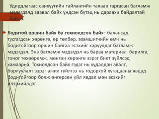 Удирдлагаас санхүүгийн тайлангийн талаар гаргасан батламж
мэдэгдэлд заавал байх үндсэн бүтэц нь дараахи байдалтай
байна.
 Бодитой оршин байх ба тохиолдсон байх- балансад
тусгагдсан хөрөнгө, өр төлбөр, эзэмшигчийн өмч нь
бодитойгоор оршин байгаа эсэхийг харуулдаг батламж
мэдэгдэл. Энэ батламж мэдэгдэл нь бараа материал, барилга,
тоног төхөөрөмж, мөнгөн хөрөнгө зэрэг биет зүйлсэд
хамаарна. Тохиолдсон байх гэдэг нь худалдан авалт,
борлуулалт зэрэг ажил гүйлгээ нь тодорхой хугацааны явцад
бодитойгоор болж өнгөрсөн үйл явдал мөн эсэхийг
илэрхийлдэг.
 