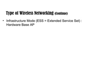 Type of Wireless Networking (Continue) 
• Infrastructure Mode (ESS = Extended Service Set) : 
Hardware Base AP 
 