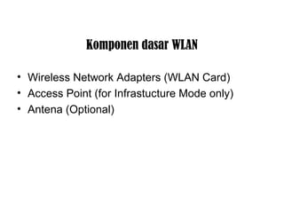 Komponen dasar WLAN 
• Wireless Network Adapters (WLAN Card) 
• Access Point (for Infrastucture Mode only) 
• Antena (Optional) 
 