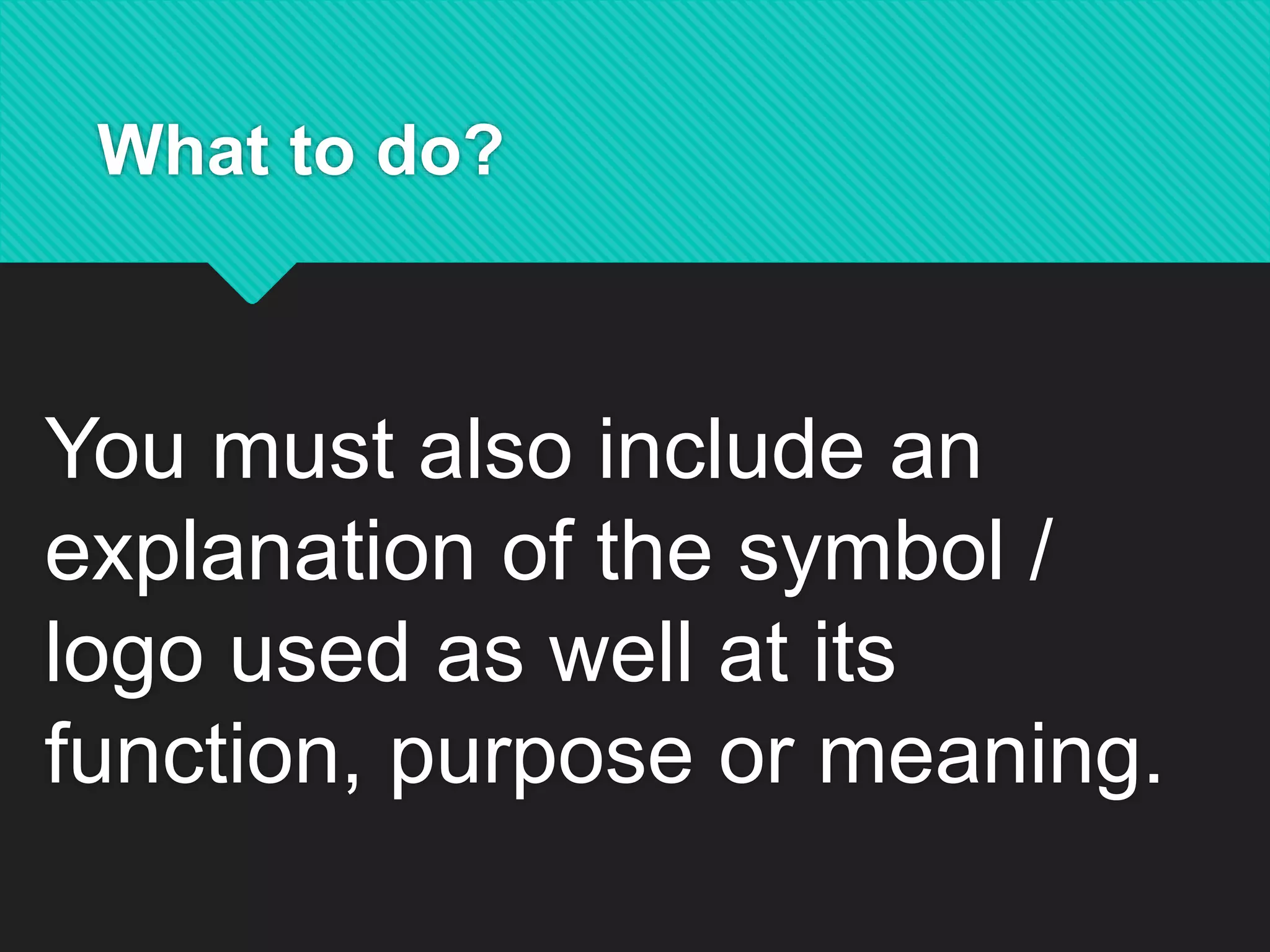What to do?
You must also include an
explanation of the symbol /
logo used as well at its
function, purpose or meaning.
 