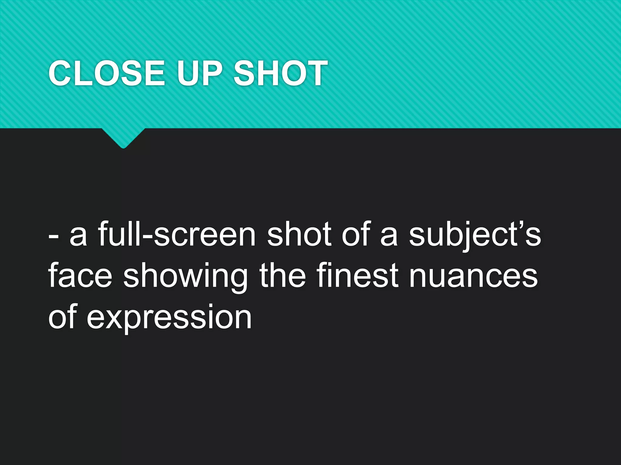 CLOSE UP SHOT
- a full-screen shot of a subject’s
face showing the finest nuances
of expression
 