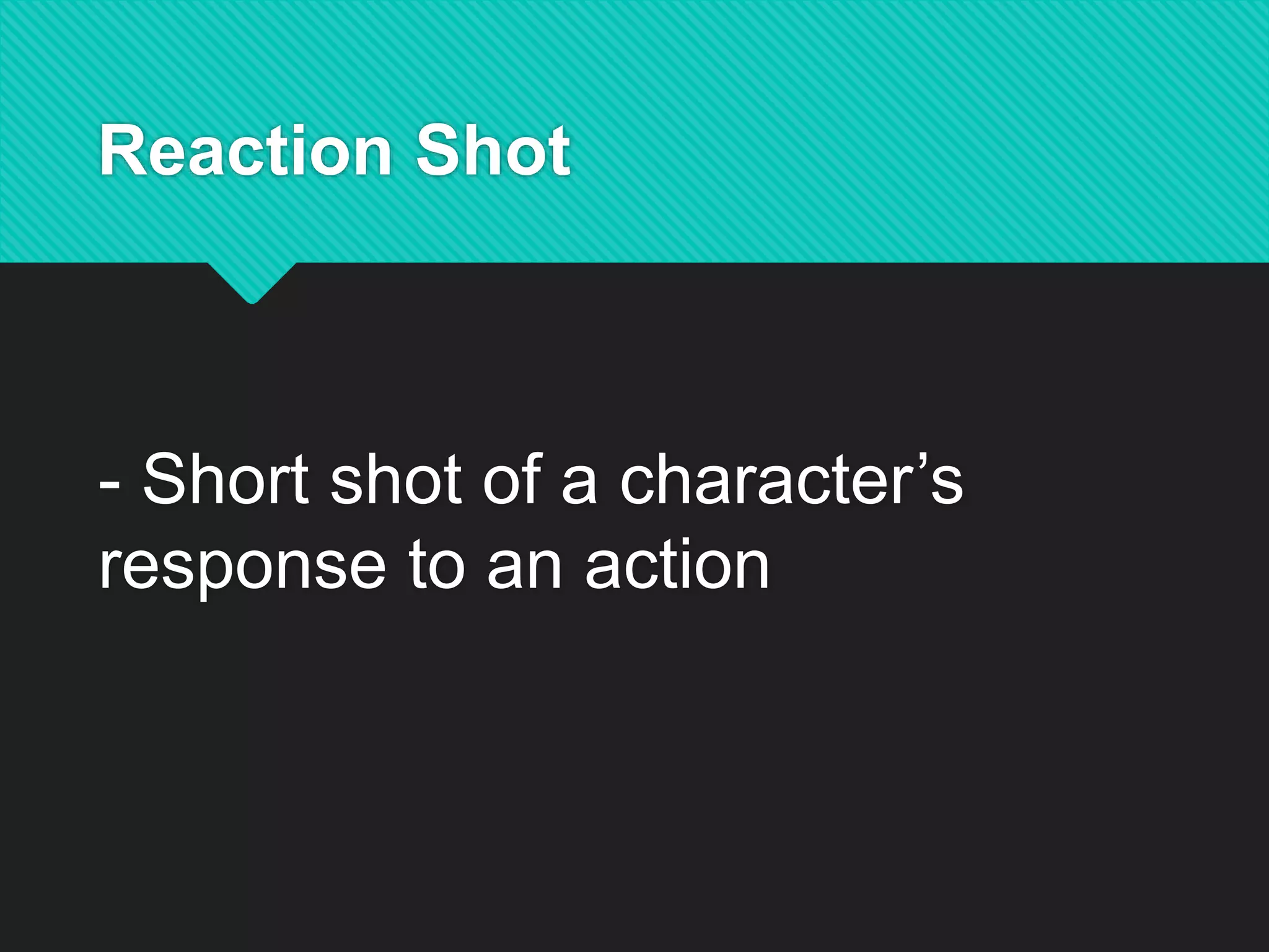 Reaction Shot
- Short shot of a character’s
response to an action
 