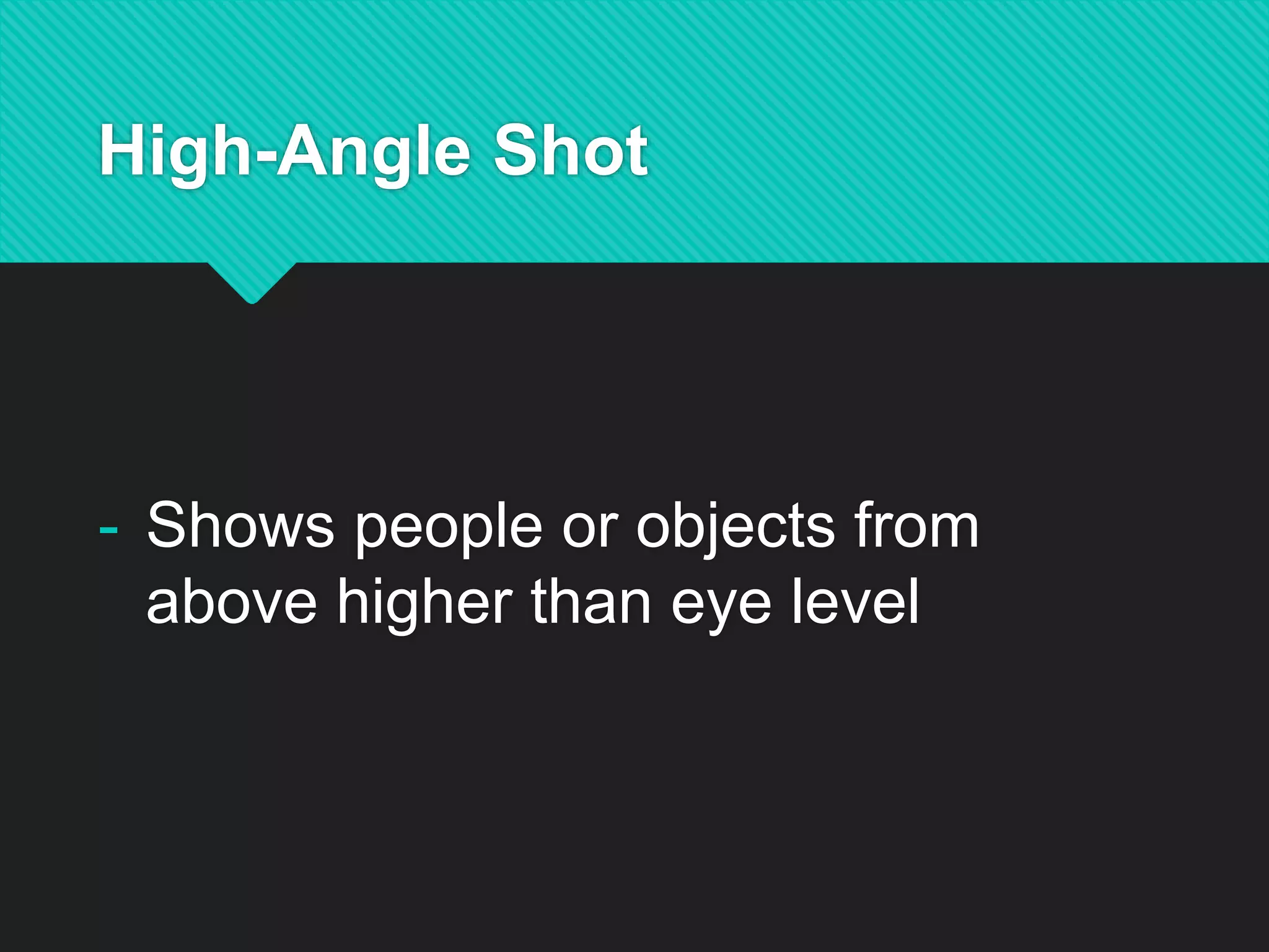 High-Angle Shot
- Shows people or objects from
above higher than eye level
 