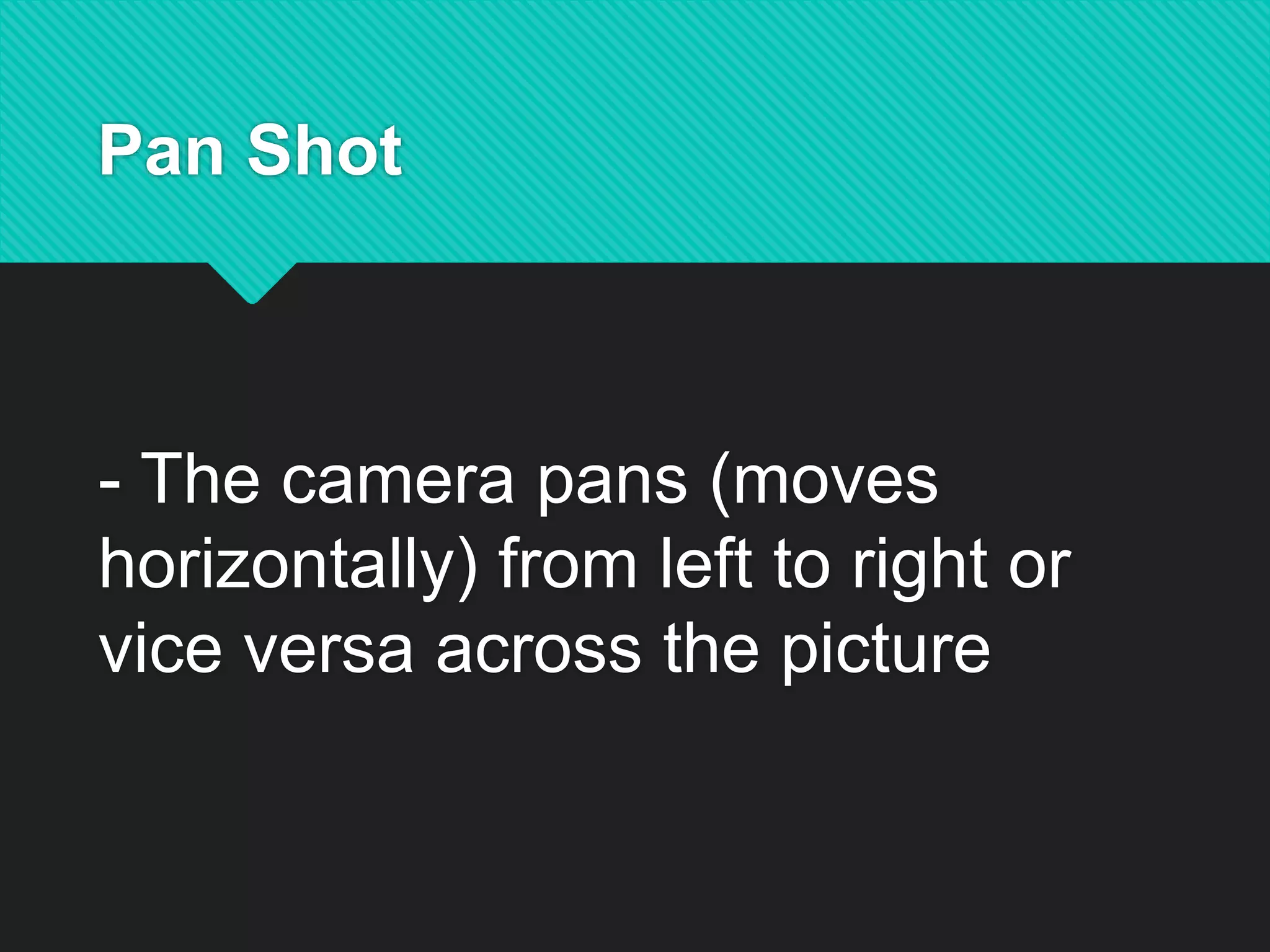 Pan Shot
- The camera pans (moves
horizontally) from left to right or
vice versa across the picture
 