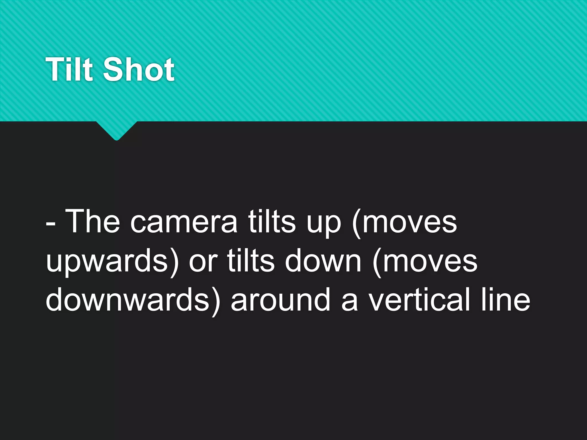 Tilt Shot
- The camera tilts up (moves
upwards) or tilts down (moves
downwards) around a vertical line
 
