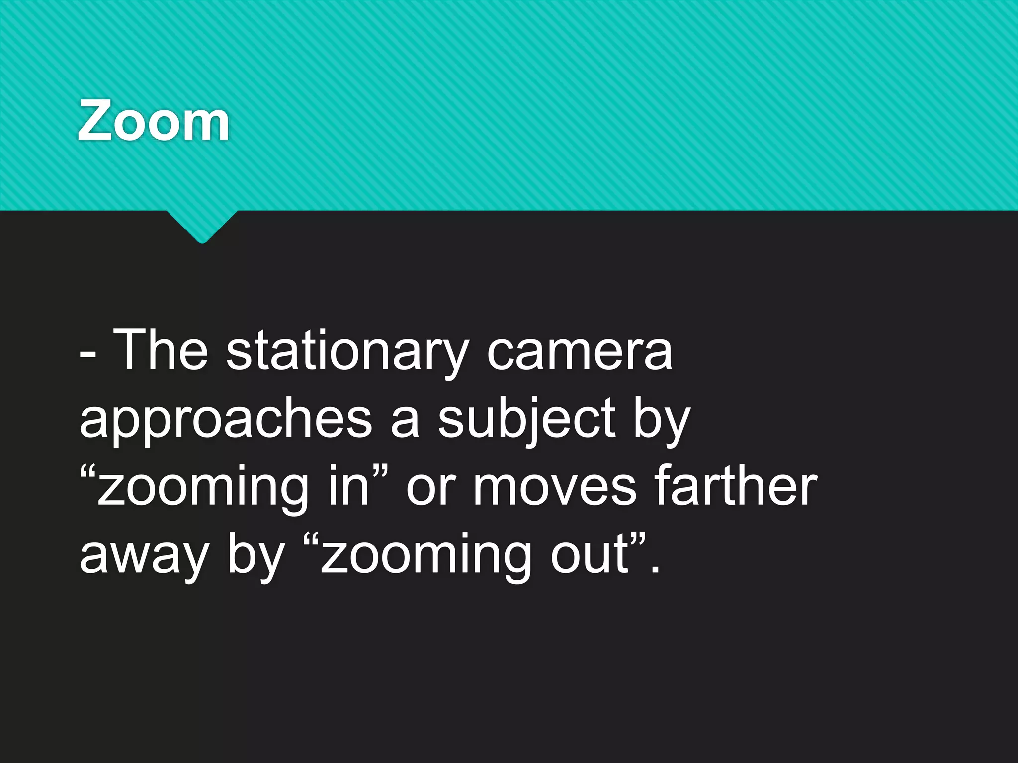 Zoom
- The stationary camera
approaches a subject by
“zooming in” or moves farther
away by “zooming out”.
 