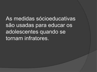 As medidas sócioeducativas
são usadas para educar os
adolescentes quando se
tornam infratores.
 