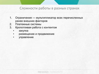 - movies and TV
Сложности работы в разных странах
1. Ограничения — мультипликатор всех перечисленных
ранее внешних факторов
2. Платежные системы
3. Кропотливая работа с контентом
• закупка
• размещение и продвижение
• управление
 