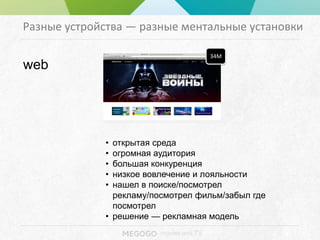 - movies and TV
Разные устройства — разные ментальные установки
34M
• открытая среда
• огромная аудитория
• большая конкуренция
• низкое вовлечение и лояльности
• нашел в поиске/посмотрел
рекламу/посмотрел фильм/забыл где
посмотрел
• решение — рекламная модель
web
 