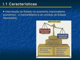 I.1 Características

● Intervenção do Estado na economia (nacionalismo
econômico - o mercantilismo é um produto do Estado
Absolutista).
 