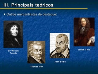 III. Principais teóricos

● Outros mercantilistas de destaque:




                                               Josiah Child
  Sir William
    Temple



                                  Jean Bodin

                 Thomas Mun
 