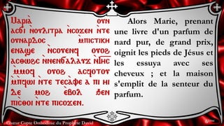 Chœur Copte Orthodoxe du Prophète David
Alors Marie, prenant
une livre d'un parfum de
nard pur, de grand prix,
oignit les pieds de Jésus et
les essuya avec ses
cheveux ; et la maison
s'emplit de la senteur du
parfum.
Mari`a oun
ac[i `noulitra `ncojen `nte
ounardoc `mpictiky
enase `ncouenf ouoh
ac;whc `nnen[alauj `nI=y=c
`mmof ouoh acfotou
`m`pfwi `nte tec`ave a pi yi
de moh `ebol qen
pi`c;oi `nte picojen.
6ème
 