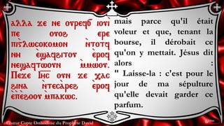 Chœur Copte Orthodoxe du Prophète David
mais parce qu'il était
voleur et que, tenant la
bourse, il dérobait ce
qu'on y mettait. Jésus dit
alors :
" Laisse-la : c'est pour le
jour de ma sépulture
qu'elle devait garder ce
parfum.
alla je ne ouref[ iou`i
pe ouoh ere
pi`glwcokomon `ntotf
ny `esafhitou `erof
nesaftwoun `mmwou.
Peje I=y=c oun je ,ac
hina `ntec`areh `erof
`e`p`ehoou `mpakwc.
6ème
 