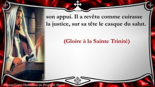 Chœur Copte Orthodoxe du Prophète DavidChœur Copte Orthodoxe du Prophète David
son appui. Il a revêtu comme cuirasse
la justice, sur sa tête le casque du salut.
(Gloire à la Sainte Trinité)
9ème
 