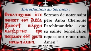 Chœur Copte Orthodoxe du Prophète David
Introduction au Sermon :
Oukaty,ycic `nte
peniwt e=;=u Abba
Senou] pi`ar,y
man`drityc `ere
pef`cmou e=;=u swpi
neman `amyn.
Sermon de notre saint
père Anba Chénouté
l'archimandrite que
sa sainte bénédiction
repose sur nous tous.
Amen !
9ème
 