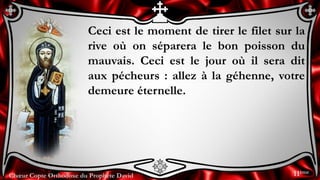Chœur Copte Orthodoxe du Prophète David
Ceci est le moment de tirer le filet sur la
rive où on séparera le bon poisson du
mauvais. Ceci est le jour où il sera dit
aux pécheurs : allez à la géhenne, votre
demeure éternelle.
11ème
 