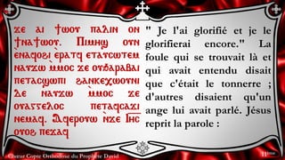 Chœur Copte Orthodoxe du Prophète David
" Je l'ai glorifié et je le
glorifierai encore." La
foule qui se trouvait là et
qui avait entendu disait
que c'était le tonnerre ;
d'autres disaient qu'un
ange lui avait parlé. Jésus
reprit la parole :
je ai ]wou palin on
]na]wou. Pimys oun
`enafohi `eratf etaucwtem
naujw `mmoc je ouqarabai
petacswpi hanke,wouni
de naujw `mmoc je
ouaggeloc petafcaji
nemaf. Aferouw `nje I=y=c
ouoh pejaf
11ème
 