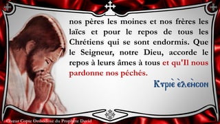 Chœur Copte Orthodoxe du Prophète DavidChœur Copte Orthodoxe du Prophète David
nos pères les moines et nos frères les
laïcs et pour le repos de tous les
Chrétiens qui se sont endormis. Que
le Seigneur, notre Dieu, accorde le
repos à leurs âmes à tous et qu'Il nous
pardonne nos péchés.
Kuri``e ``ele``ycon
 