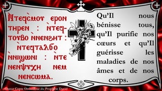 Chœur Copte Orthodoxe du Prophète David
Qu’Il nous
bénisse tous,
qu’Il purifie nos
cœurs et qu’Il
guérisse les
maladies de nos
âmes et de nos
corps.
`Ntef`cmou eron
tyren @ `ntef-
toubo `nnenhyt @
`nteftal[o
`nniswni @ `nte
nen'u,y nem
nencwma.
 