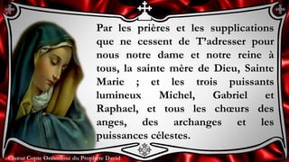 Chœur Copte Orthodoxe du Prophète DavidChœur Copte Orthodoxe du Prophète David
Par les prières et les supplications
que ne cessent de T’adresser pour
nous notre dame et notre reine à
tous, la sainte mère de Dieu, Sainte
Marie ; et les trois puissants
lumineux Michel, Gabriel et
Raphael, et tous les chœurs des
anges, des archanges et les
puissances célestes.
 